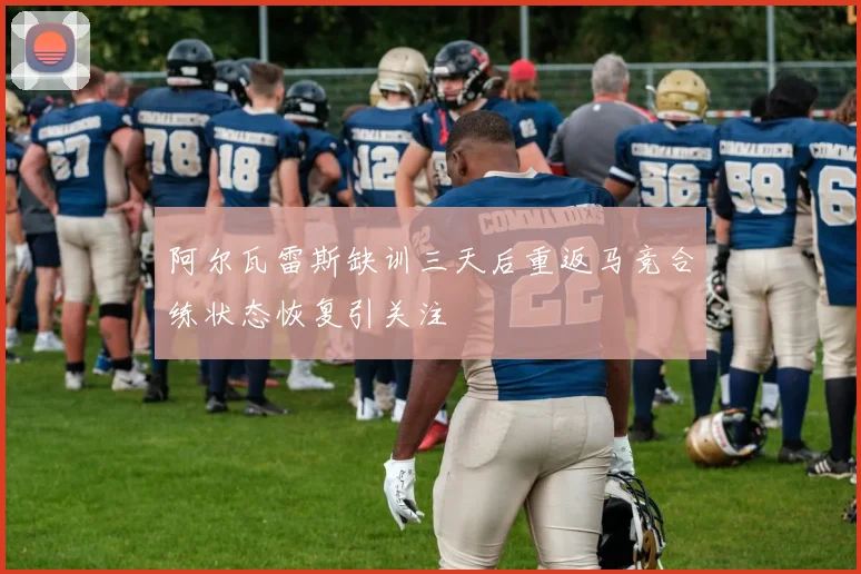 阿尔瓦雷斯缺训三天后重返马竞合练状态恢复引关注